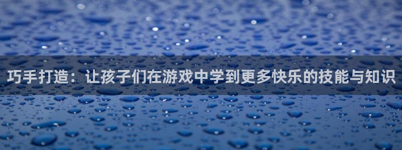 凯捷体育平台是正规平台吗:巧手打造:让孩子们在游戏中学到更多