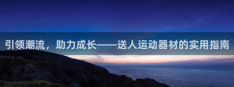 凯捷体育新能源:引领潮流,助力成长——送人运动器材的实用指南