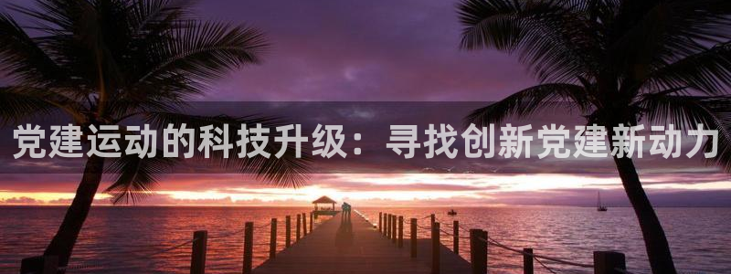 凯捷体育招商电话号码查询:党建运动的科技升级:寻找创新党建新